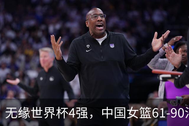 无缘世界杯4强，中国女篮61-90法国，全场替补席仅拿9分张子宇一个人贡献7分