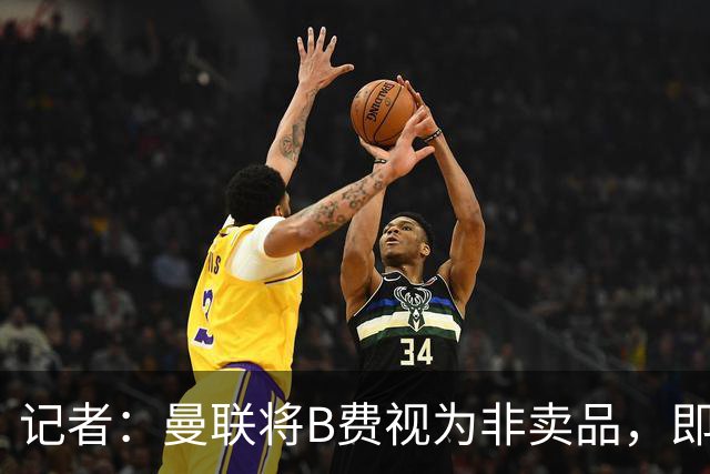 记者：曼联将B费视为非卖品，即便收到多高报价也将直接拒绝